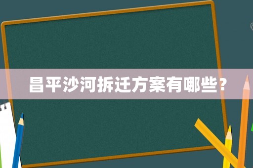 昌平沙河拆遷方案有哪些？