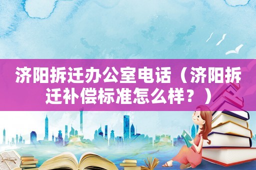 濟陽拆遷辦公室電話（濟陽拆遷補償標準怎么樣？）