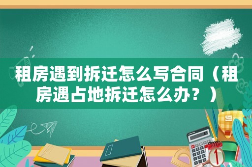 租房遇到拆遷怎么寫合同（租房遇占地拆遷怎么辦？）