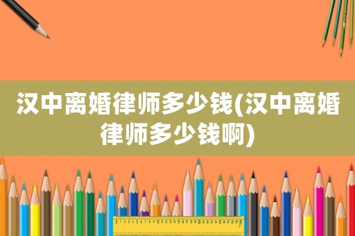 漢中離婚律師多少錢(漢中離婚律師多少錢啊)