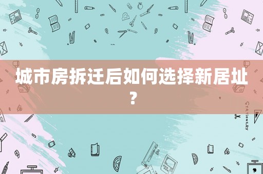 城市房拆遷后如何選擇新居址？