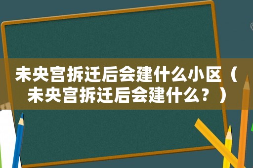 未央宮拆遷后會建什么小區(qū)（未央宮拆遷后會建什么？）