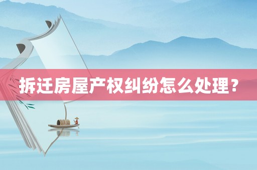 拆遷房屋產權糾紛怎么處理？