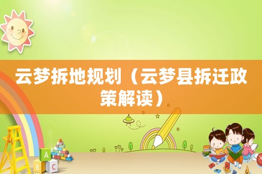 云夢拆地規劃（云夢縣拆遷政策解讀）