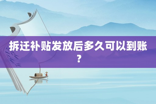 拆遷補(bǔ)貼發(fā)放后多久可以到賬？