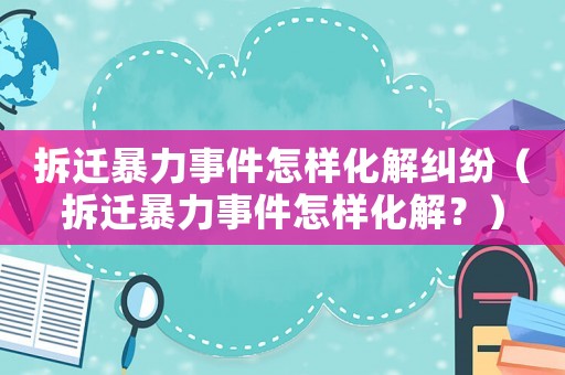 拆遷暴力事件怎樣化解糾紛（拆遷暴力事件怎樣化解？）