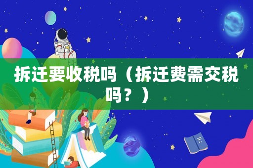 拆遷要收稅嗎（拆遷費需交稅嗎？）