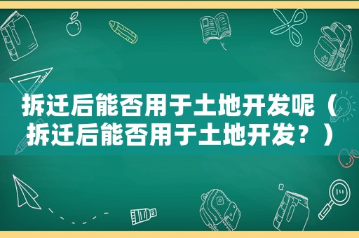 拆遷后能否用于土地開發呢（拆遷后能否用于土地開發？）