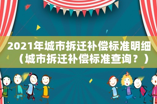 2021年城市拆遷補(bǔ)償標(biāo)準(zhǔn)明細(xì)（城市拆遷補(bǔ)償標(biāo)準(zhǔn)查詢？）