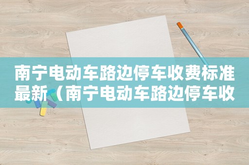 南寧電動(dòng)車路邊停車收費(fèi)標(biāo)準(zhǔn)最新（南寧電動(dòng)車路邊停車收費(fèi)標(biāo)準(zhǔn)）