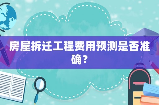 房屋拆遷工程費用預測是否準確？