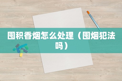囤積香煙怎么處理（囤煙犯法嗎）