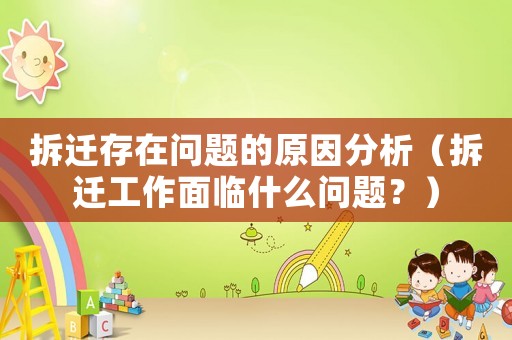 拆遷存在問題的原因分析（拆遷工作面臨什么問題？）