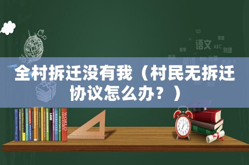 全村拆遷沒(méi)有我（村民無(wú)拆遷協(xié)議怎么辦？）