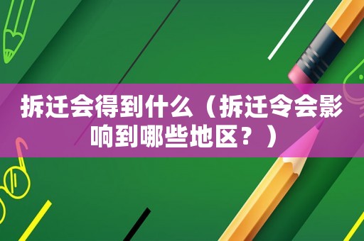 拆遷會得到什么（拆遷令會影響到哪些地區？）
