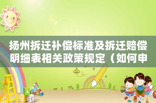 揚州拆遷補償標(biāo)準(zhǔn)及拆遷賠償明細(xì)表相關(guān)政策規(guī)定（如何申請揚州拆遷賠償？）