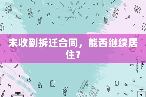 未收到拆遷合同，能否繼續居住？