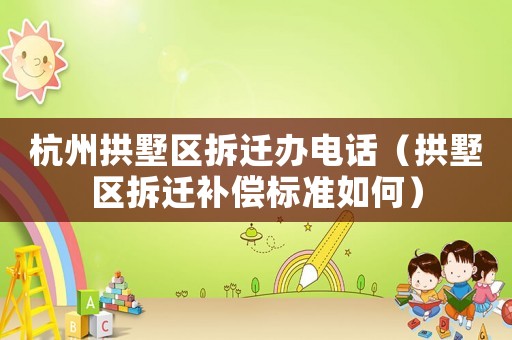 杭州拱墅區(qū)拆遷辦電話（拱墅區(qū)拆遷補償標(biāo)準(zhǔn)如何）