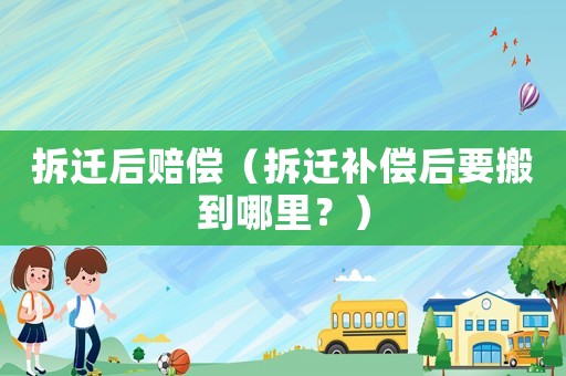 拆遷后賠償（拆遷補(bǔ)償后要搬到哪里？）