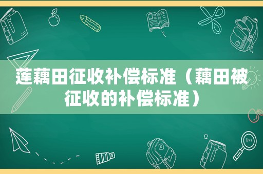 蓮藕田征收補(bǔ)償標(biāo)準(zhǔn)（藕田被征收的補(bǔ)償標(biāo)準(zhǔn)）
