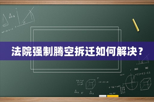 法院強(qiáng)制騰空拆遷如何解決？