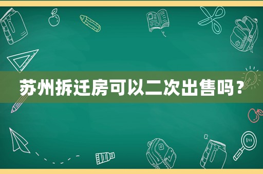 蘇州拆遷房可以二次出售嗎？
