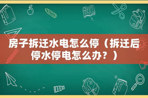 房子拆遷水電怎么停（拆遷后停水停電怎么辦？）