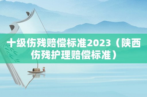 十級傷殘賠償標準2023（陜西傷殘護理賠償標準）