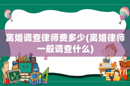離婚調(diào)查律師費多少(離婚律師一般調(diào)查什么)
