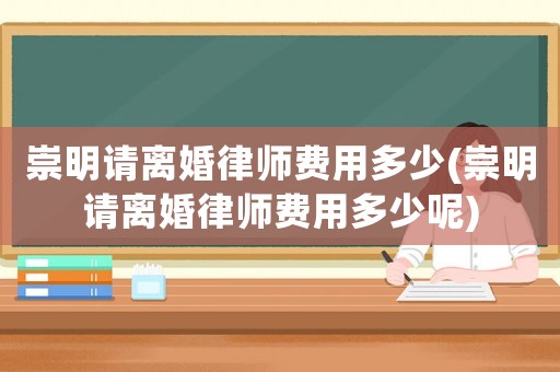 崇明請離婚律師費用多少(崇明請離婚律師費用多少呢)