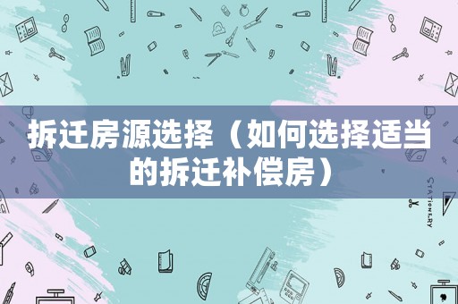 拆遷房源選擇（如何選擇適當的拆遷補償房）