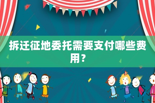拆遷征地委托需要支付哪些費用？