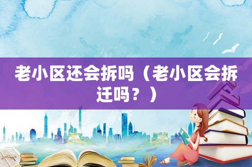 老小區(qū)還會拆嗎（老小區(qū)會拆遷嗎？）