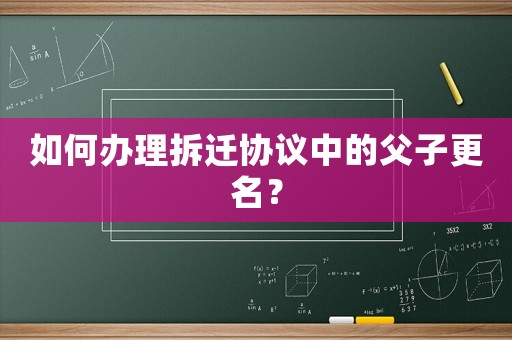 如何辦理拆遷協(xié)議中的父子更名？