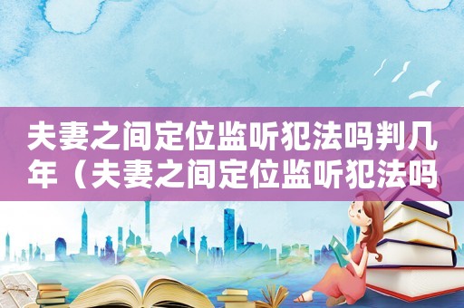 夫妻之間定位監聽犯法嗎判幾年（夫妻之間定位監聽犯法嗎）