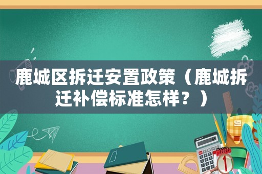 鹿城區拆遷安置政策（鹿城拆遷補償標準怎樣？）