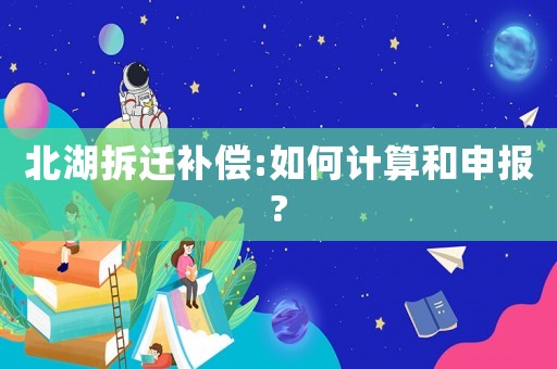 北湖拆遷補(bǔ)償:如何計(jì)算和申報(bào)?