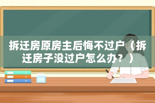拆遷房原房主后悔不過戶（拆遷房子沒過戶怎么辦？）