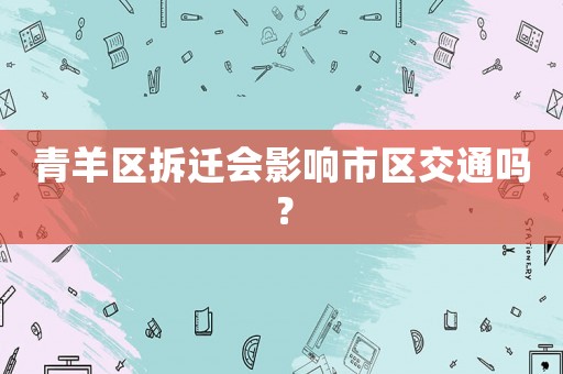 青羊區拆遷會影響市區交通嗎？