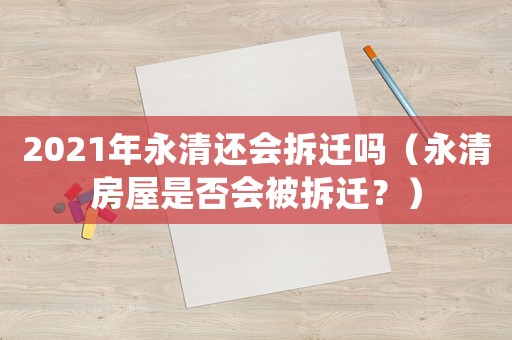 2021年永清還會拆遷嗎（永清房屋是否會被拆遷？）