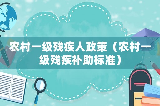 農(nóng)村一級(jí)殘疾人政策（農(nóng)村一級(jí)殘疾補(bǔ)助標(biāo)準(zhǔn)）
