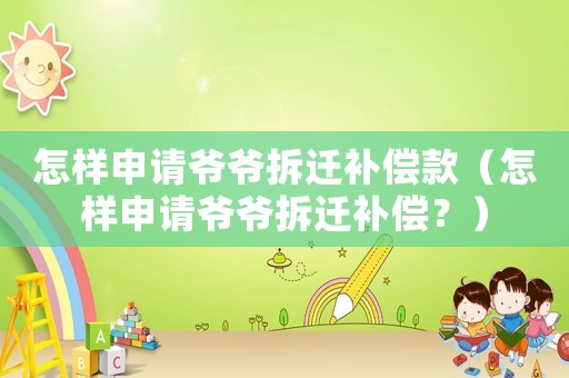 怎樣申請爺爺拆遷補償款（怎樣申請爺爺拆遷補償？）