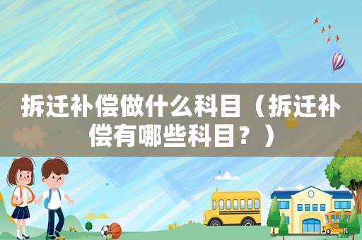 拆遷補償做什么科目（拆遷補償有哪些科目？）