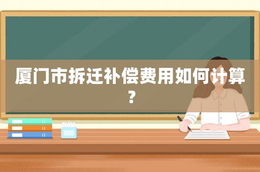 廈門市拆遷補償費用如何計算？