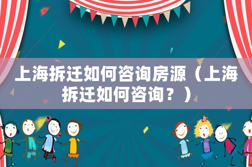 上海拆遷如何咨詢房源（上海拆遷如何咨詢？）