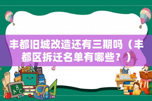 豐都舊城改造還有三期嗎（豐都區拆遷名單有哪些？）