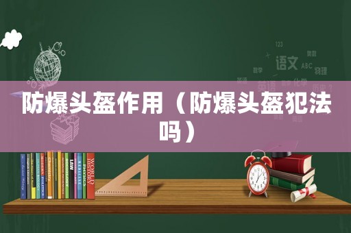 防爆頭盔作用（防爆頭盔犯法嗎）