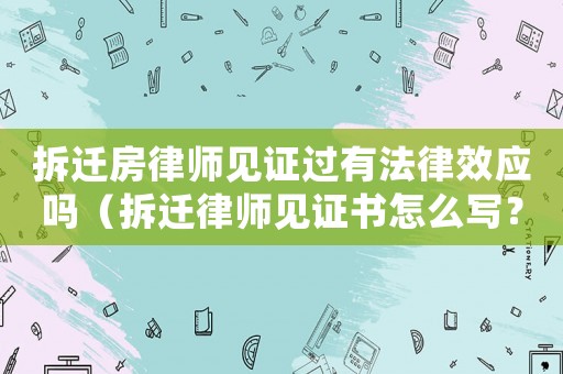 拆遷房律師見證過有法律效應嗎（拆遷律師見證書怎么寫？）