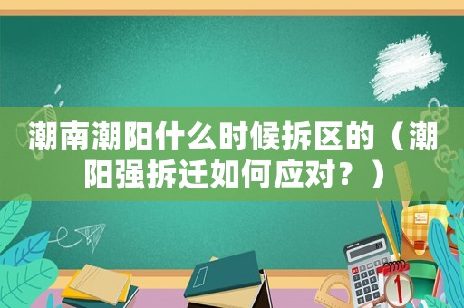 潮南潮陽什么時候拆區(qū)的（潮陽強(qiáng)拆遷如何應(yīng)對？）
