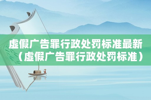 虛假廣告罪行政處罰標(biāo)準(zhǔn)最新（虛假廣告罪行政處罰標(biāo)準(zhǔn)）